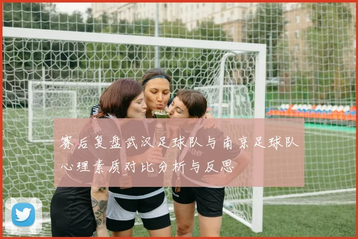赛后复盘武汉足球队与南京足球队心理素质对比分析与反思