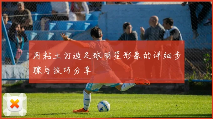 用粘土打造足球明星形象的详细步骤与技巧分享