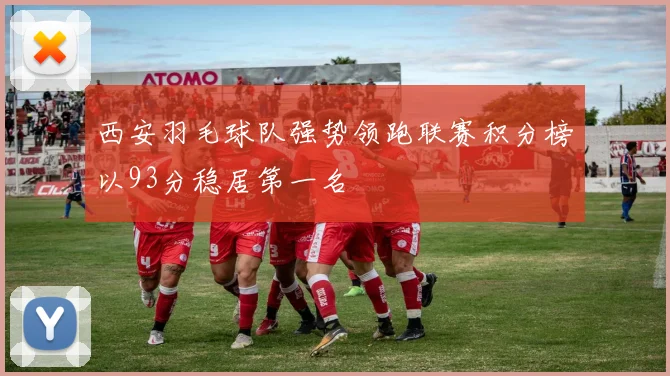 西安羽毛球队强势领跑联赛积分榜以93分稳居第一名