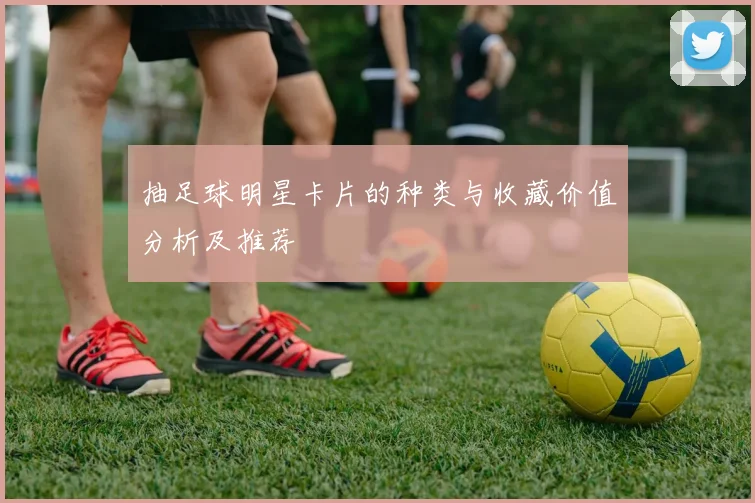 抽足球明星卡片的种类与收藏价值分析及推荐