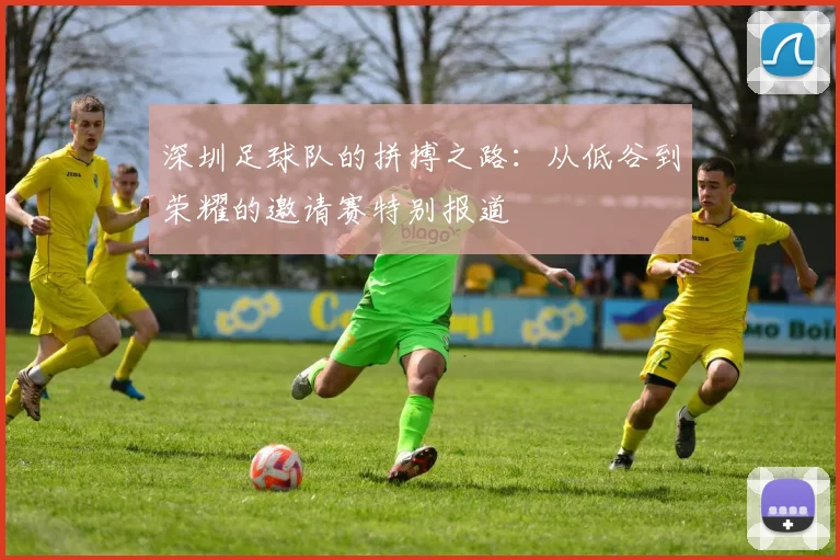 深圳足球队的拼搏之路：从低谷到荣耀的邀请赛特别报道