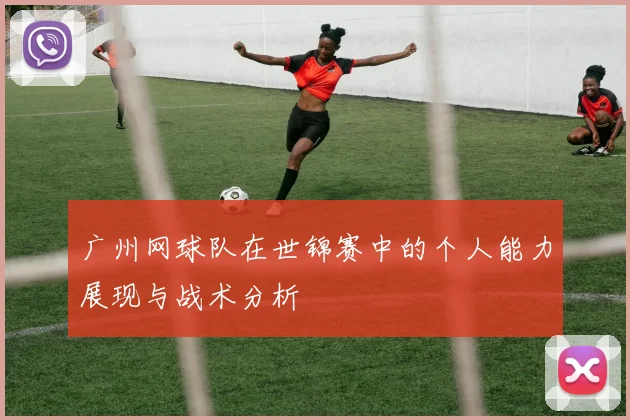 广州网球队在世锦赛中的个人能力展现与战术分析