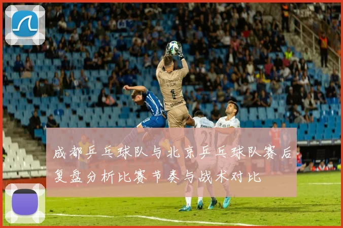 成都乒乓球队与北京乒乓球队赛后复盘分析比赛节奏与战术对比