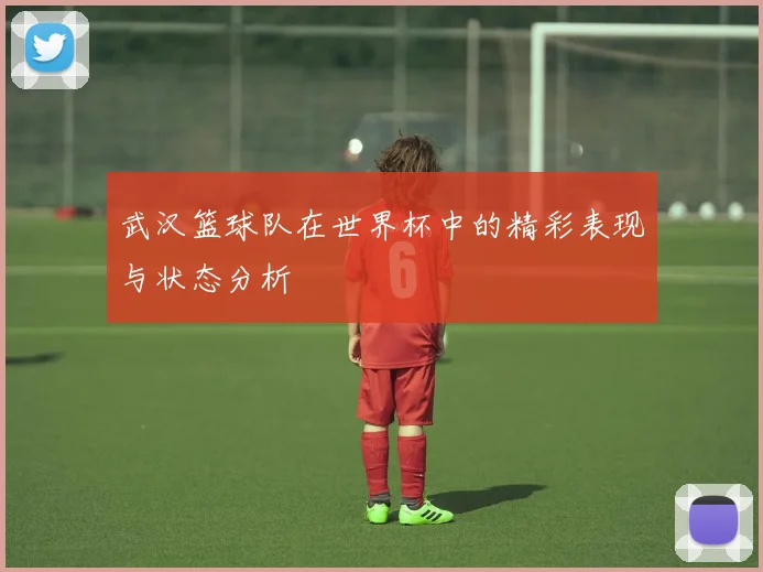 武汉篮球队在世界杯中的精彩表现与状态分析