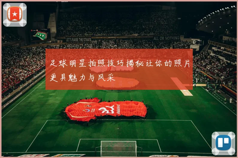 足球明星拍照技巧揭秘让你的照片更具魅力与风采