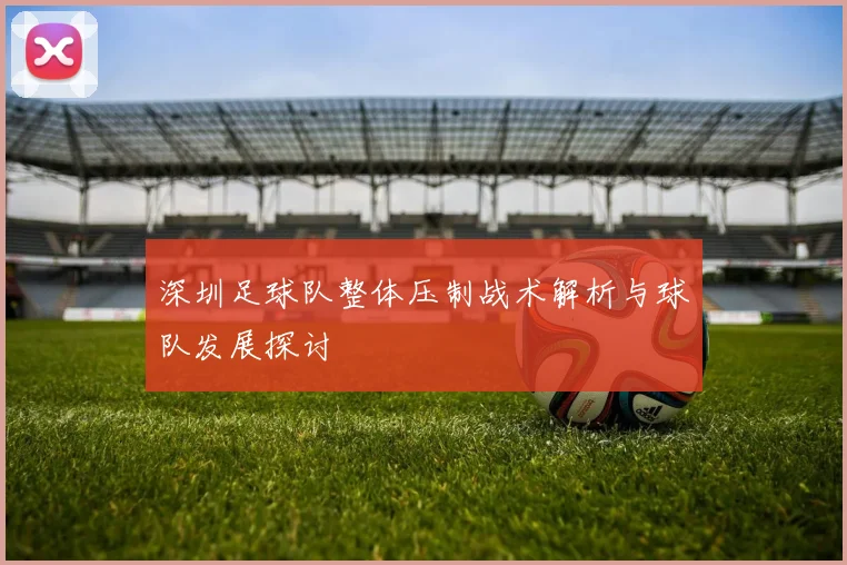 深圳足球队整体压制战术解析与球队发展探讨
