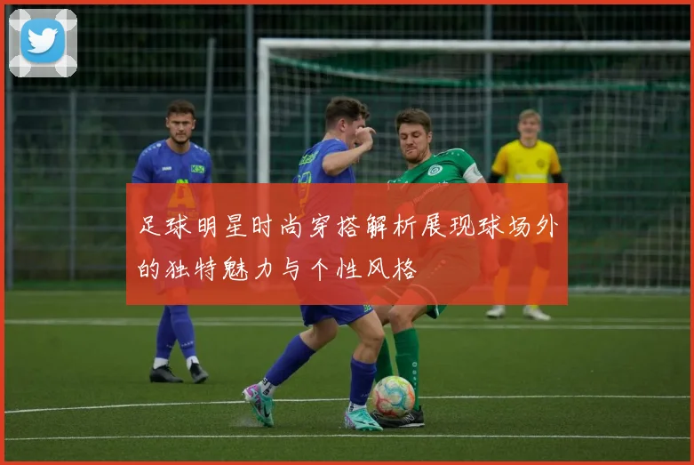 足球明星时尚穿搭解析展现球场外的独特魅力与个性风格