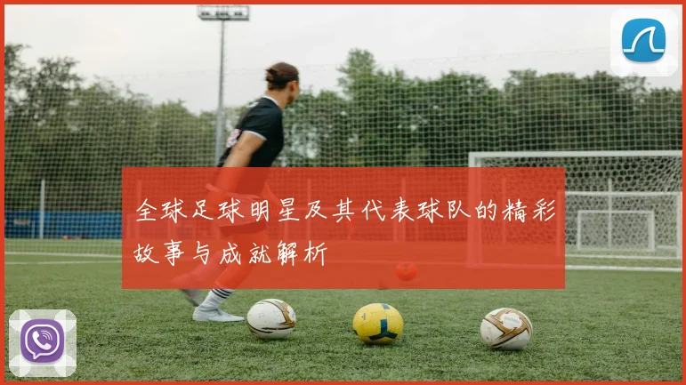 全球足球明星及其代表球队的精彩故事与成就解析