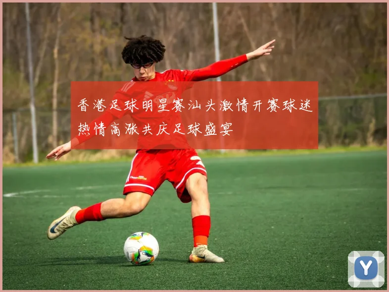 香港足球明星赛汕头激情开赛球迷热情高涨共庆足球盛宴