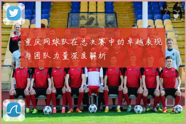 重庆网球队在总决赛中的卓越表现与团队力量深度解析