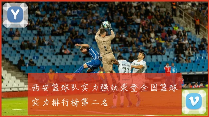 西安篮球队实力强劲荣登全国篮球实力排行榜第二名