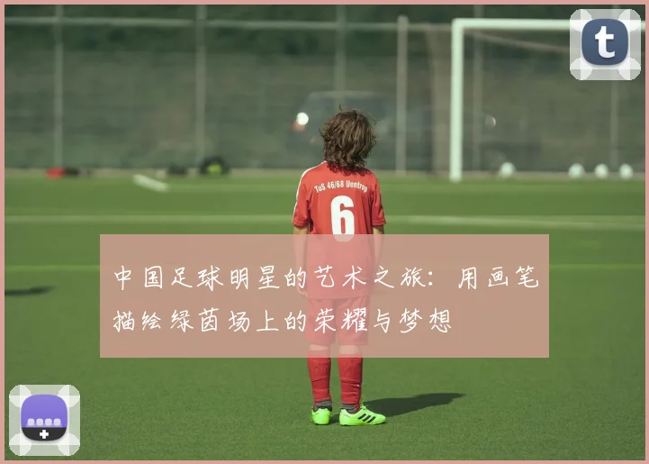中国足球明星的艺术之旅：用画笔描绘绿茵场上的荣耀与梦想