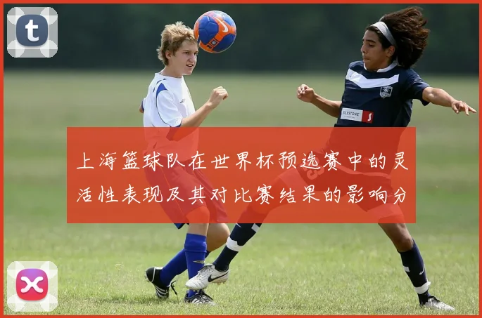 上海篮球队在世界杯预选赛中的灵活性表现及其对比赛结果的影响分析