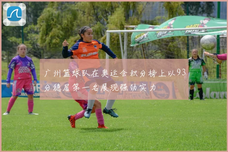 广州篮球队在奥运会积分榜上以93分稳居第一名展现强劲实力