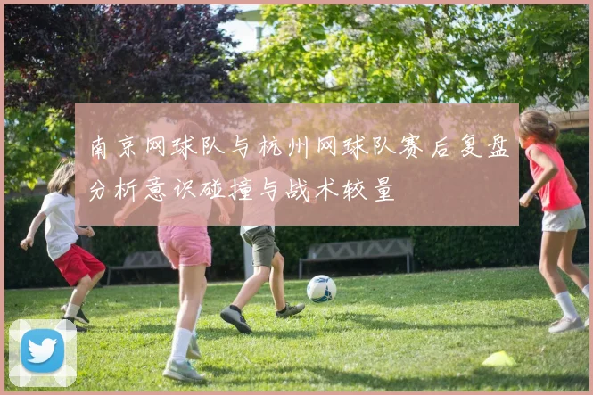 南京网球队与杭州网球队赛后复盘分析意识碰撞与战术较量