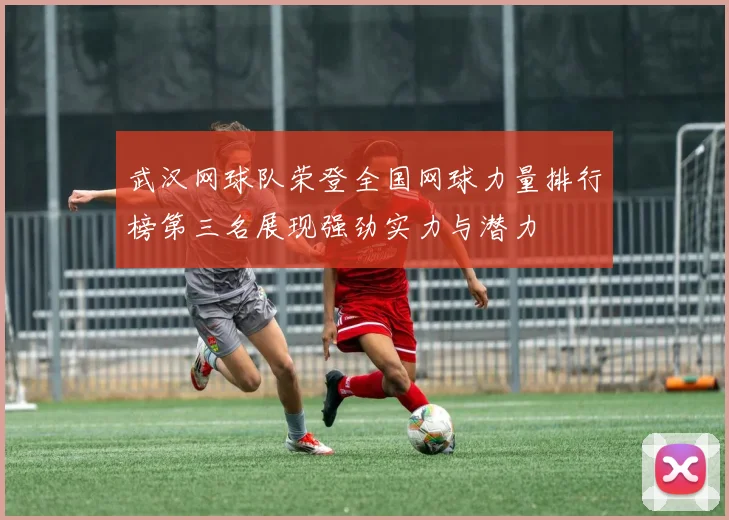 武汉网球队荣登全国网球力量排行榜第三名展现强劲实力与潜力