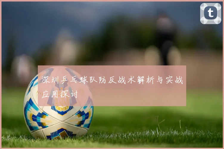 深圳乒乓球队防反战术解析与实战应用探讨