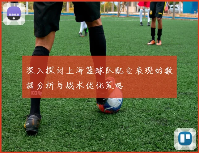 深入探讨上海篮球队配合表现的数据分析与战术优化策略