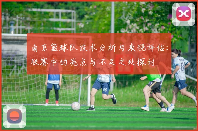 南京篮球队技术分析与表现评估：联赛中的亮点与不足之处探讨