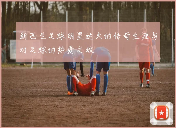 新西兰足球明星达夫的传奇生涯与对足球的热爱之旅