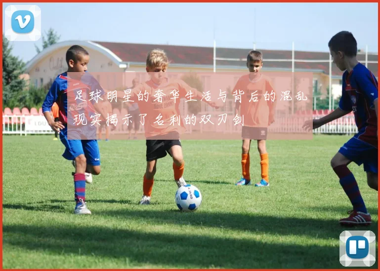 足球明星的奢华生活与背后的混乱现实揭示了名利的双刃剑