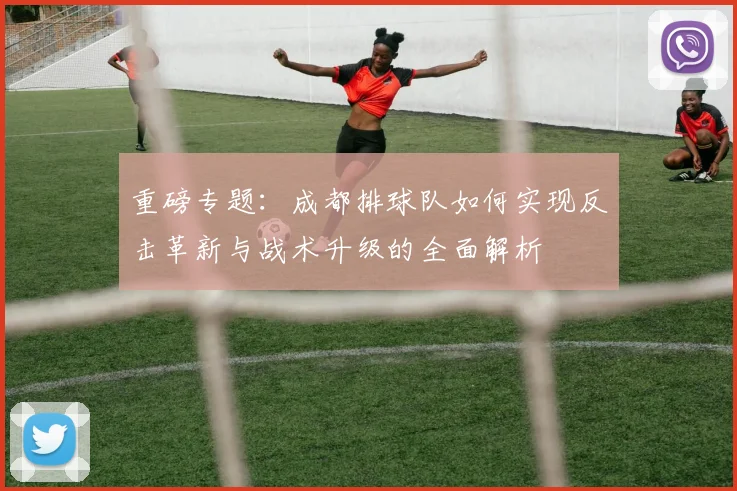 重磅专题：成都排球队如何实现反击革新与战术升级的全面解析