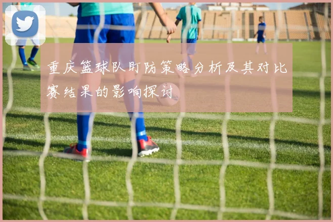 重庆篮球队盯防策略分析及其对比赛结果的影响探讨