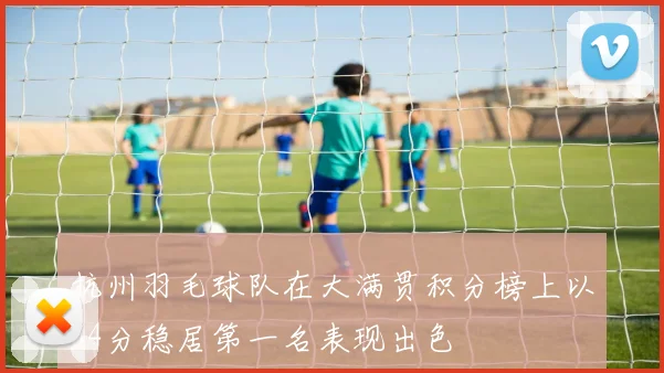 杭州羽毛球队在大满贯积分榜上以64分稳居第一名表现出色