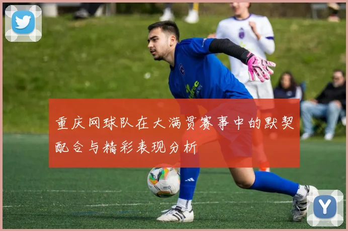 重庆网球队在大满贯赛事中的默契配合与精彩表现分析