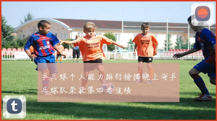 乒乓球个人能力排行榜揭晓上海乒乓球队荣获第四名佳绩