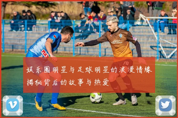 娱乐圈明星与足球明星的浪漫情缘揭秘背后的故事与热爱