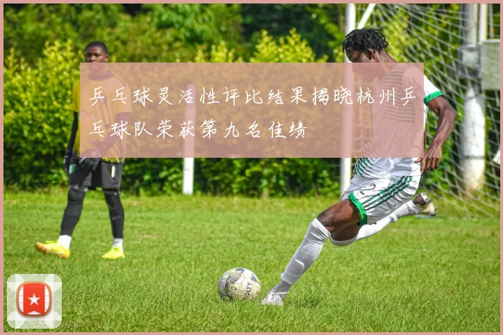 乒乓球灵活性评比结果揭晓杭州乒乓球队荣获第九名佳绩