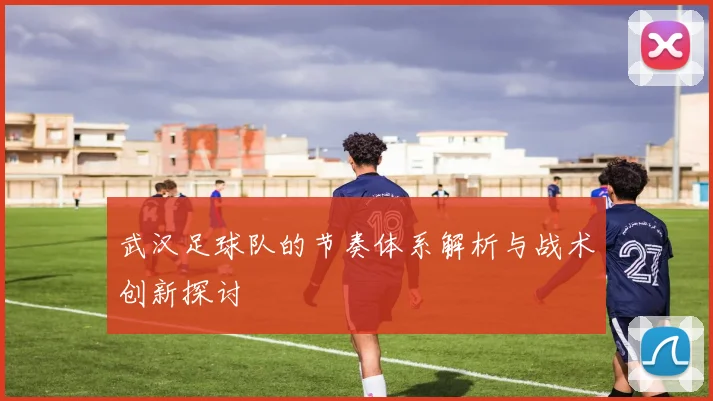 武汉足球队的节奏体系解析与战术创新探讨