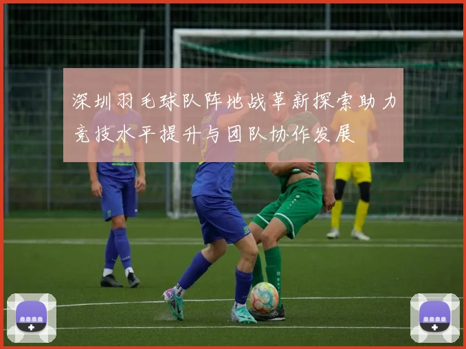 深圳羽毛球队阵地战革新探索助力竞技水平提升与团队协作发展