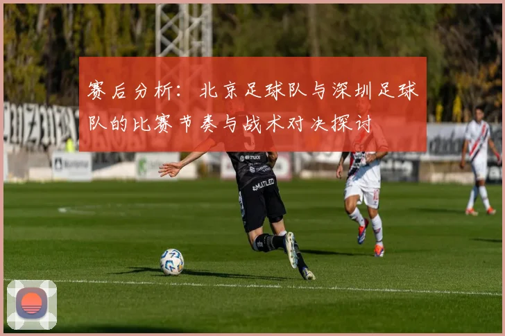 赛后分析：北京足球队与深圳足球队的比赛节奏与战术对决探讨