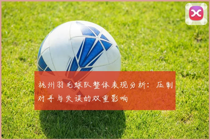 杭州羽毛球队整体表现分析：压制对手与失误的双重影响