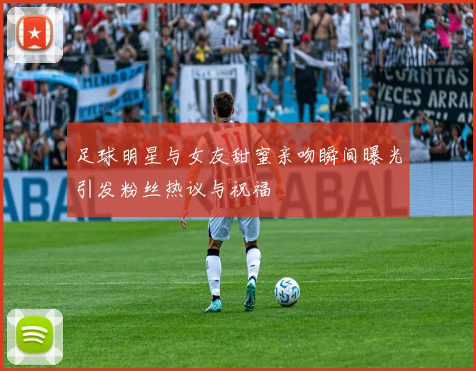 足球明星与女友甜蜜亲吻瞬间曝光引发粉丝热议与祝福