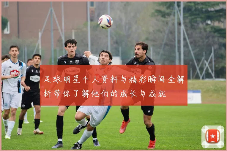足球明星个人资料与精彩瞬间全解析带你了解他们的成长与成就