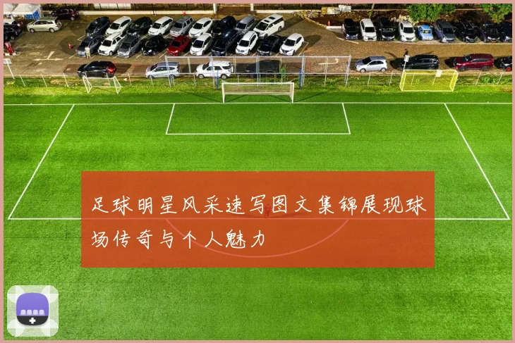 足球明星风采速写图文集锦展现球场传奇与个人魅力