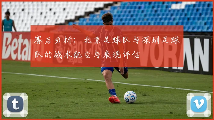 赛后分析：北京足球队与深圳足球队的战术配合与表现评估