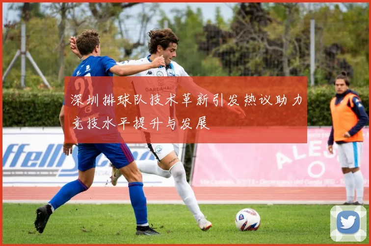 深圳排球队技术革新引发热议助力竞技水平提升与发展