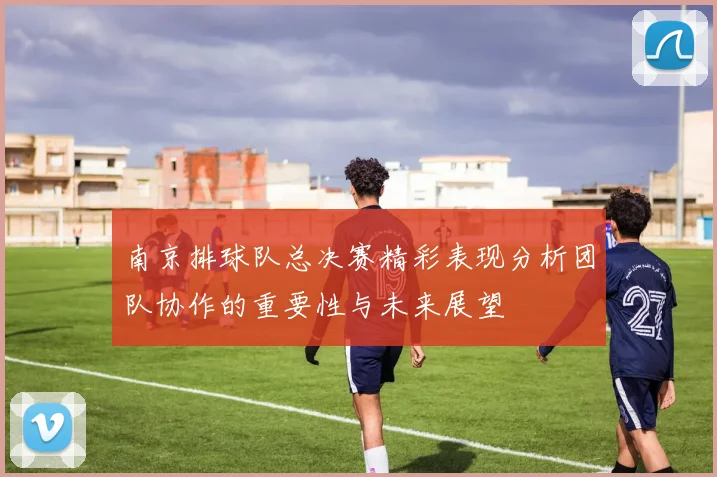 南京排球队总决赛精彩表现分析团队协作的重要性与未来展望