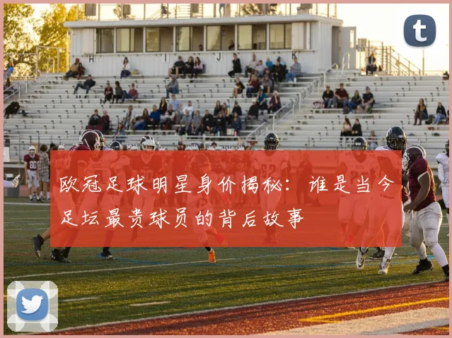 欧冠足球明星身价揭秘：谁是当今足坛最贵球员的背后故事