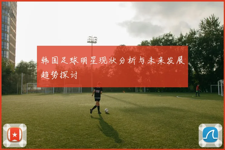 韩国足球明星现状分析与未来发展趋势探讨