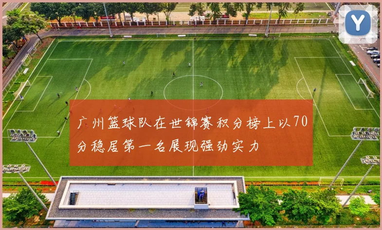 广州篮球队在世锦赛积分榜上以70分稳居第一名展现强劲实力