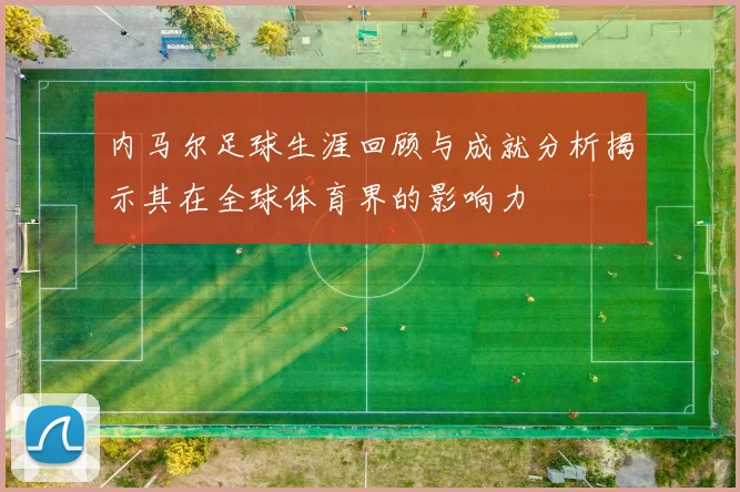 内马尔足球生涯回顾与成就分析揭示其在全球体育界的影响力