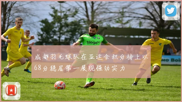 成都羽毛球队在亚运会积分榜上以68分稳居第一展现强劲实力