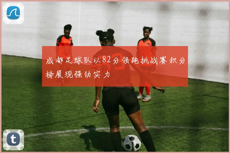 成都足球队以82分领跑挑战赛积分榜展现强劲实力