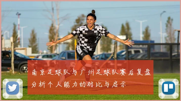 南京足球队与广州足球队赛后复盘分析个人能力的对比与启示