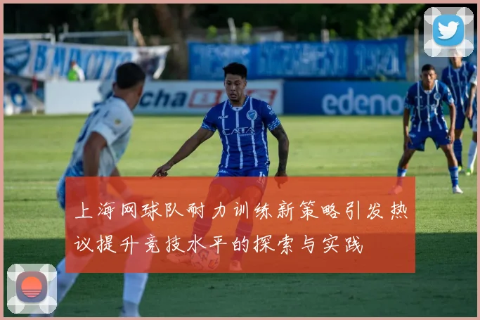 上海网球队耐力训练新策略引发热议提升竞技水平的探索与实践